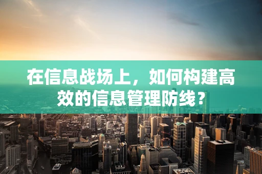 在信息战场上，如何构建高效的信息管理防线？