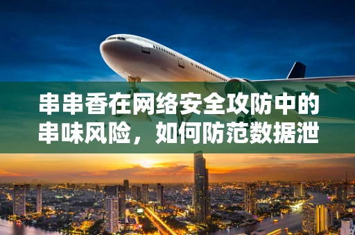 串串香在网络安全攻防中的串味风险，如何防范数据泄露的麻辣挑战？