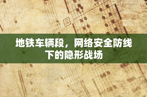 地铁车辆段，网络安全防线下的隐形战场