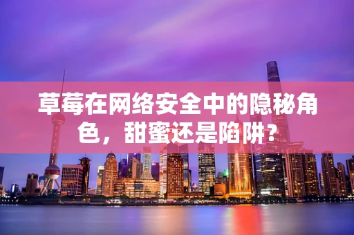 草莓在网络安全中的隐秘角色，甜蜜还是陷阱？