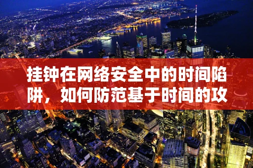 挂钟在网络安全中的时间陷阱，如何防范基于时间的攻击？