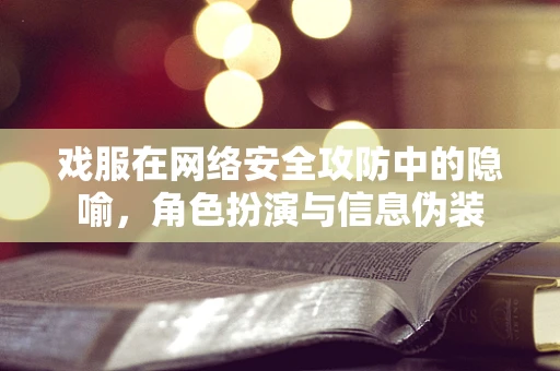 戏服在网络安全攻防中的隐喻，角色扮演与信息伪装