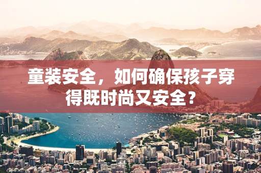 童装安全，如何确保孩子穿得既时尚又安全？