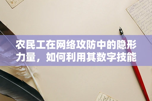 农民工在网络攻防中的隐形力量，如何利用其数字技能提升农村网络安全？