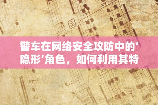 警车在网络安全攻防中的‘隐形’角色，如何利用其特性加强防御？