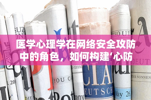 医学心理学在网络安全攻防中的角色，如何构建‘心防’？