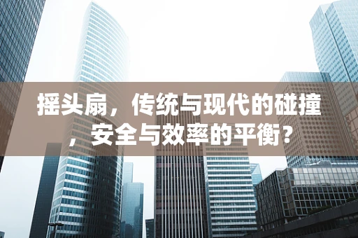 摇头扇，传统与现代的碰撞，安全与效率的平衡？