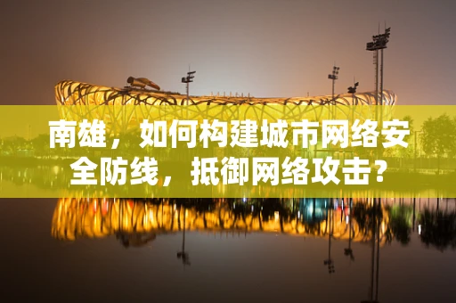 南雄，如何构建城市网络安全防线，抵御网络攻击？