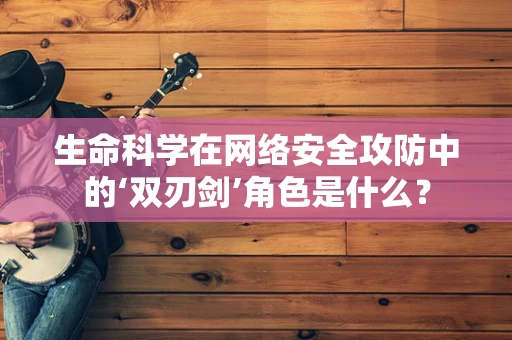 生命科学在网络安全攻防中的‘双刃剑’角色是什么？