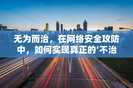 无为而治，在网络安全攻防中，如何实现真正的‘不治而胜’？