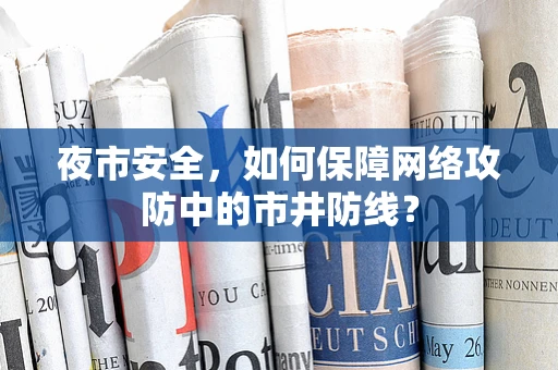 夜市安全，如何保障网络攻防中的市井防线？