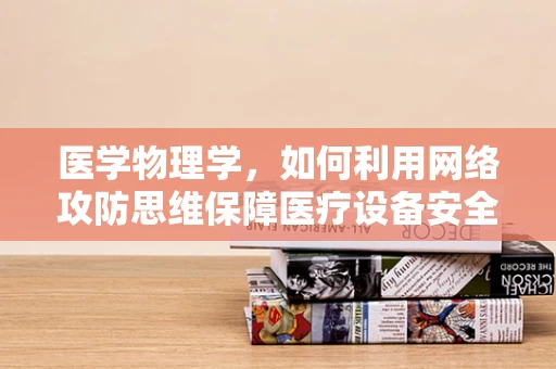 医学物理学，如何利用网络攻防思维保障医疗设备安全？