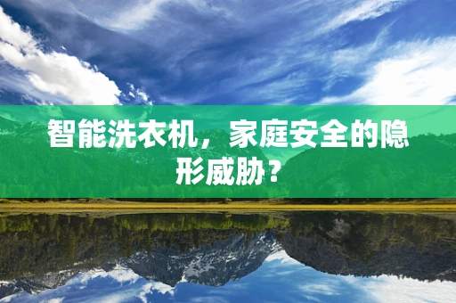 智能洗衣机，家庭安全的隐形威胁？