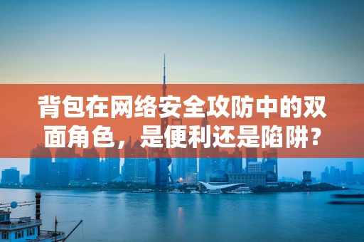 背包在网络安全攻防中的双面角色，是便利还是陷阱？