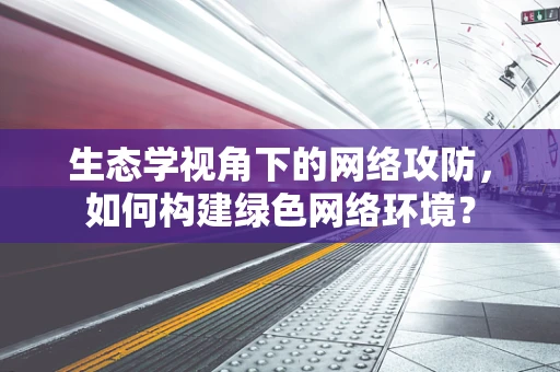 生态学视角下的网络攻防，如何构建绿色网络环境？