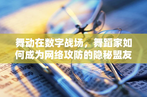 舞动在数字战场，舞蹈家如何成为网络攻防的隐秘盟友？