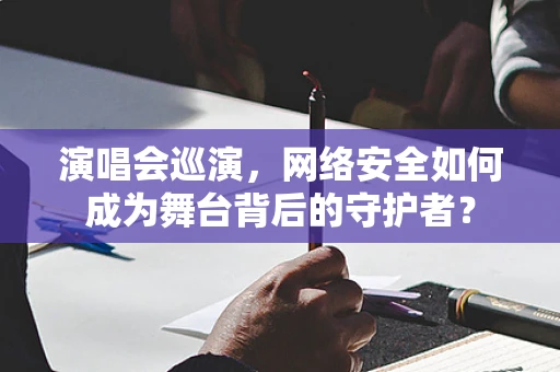 演唱会巡演，网络安全如何成为舞台背后的守护者？