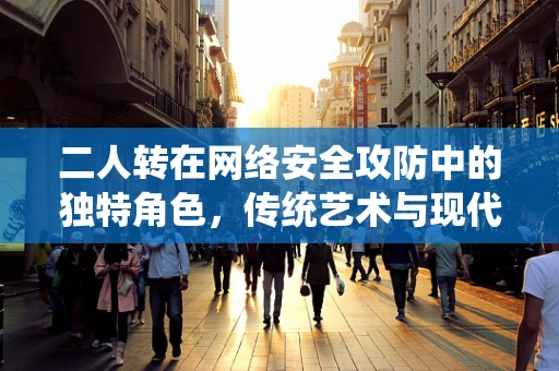 二人转在网络安全攻防中的独特角色，传统艺术与现代技术的碰撞