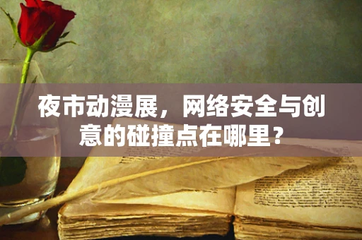 夜市动漫展，网络安全与创意的碰撞点在哪里？