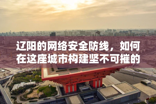 辽阳的网络安全防线，如何在这座城市构建坚不可摧的数字堡垒？
