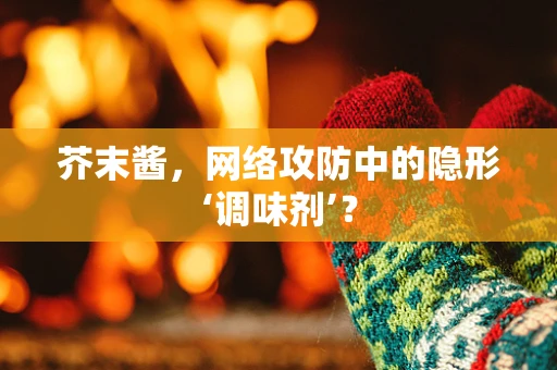 芥末酱，网络攻防中的隐形‘调味剂’？