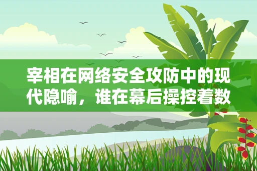 宰相在网络安全攻防中的现代隐喻，谁在幕后操控着数字世界的‘政局’？