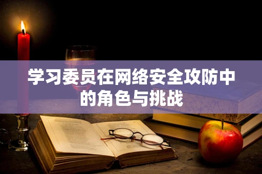 学习委员在网络安全攻防中的角色与挑战