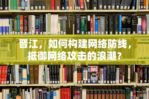 晋江，如何构建网络防线，抵御网络攻击的浪潮？