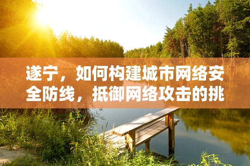 遂宁，如何构建城市网络安全防线，抵御网络攻击的挑战？