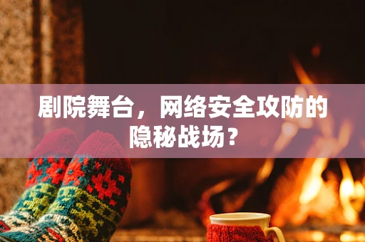剧院舞台，网络安全攻防的隐秘战场？