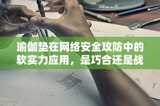 瑜伽垫在网络安全攻防中的软实力应用，是巧合还是战略布局？