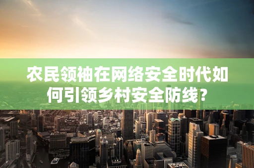 农民领袖在网络安全时代如何引领乡村安全防线？