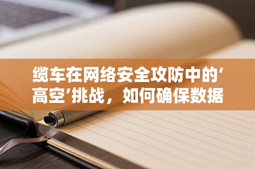 缆车在网络安全攻防中的‘高空’挑战，如何确保数据传输的‘平稳’？