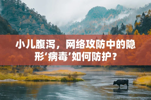 小儿腹泻，网络攻防中的隐形‘病毒’如何防护？