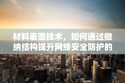 材料表面技术，如何通过微纳结构提升网络安全防护的隐身衣？