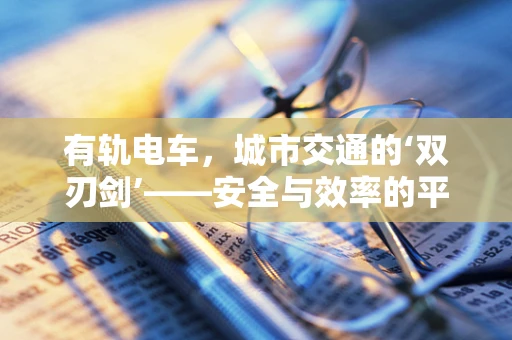 有轨电车，城市交通的‘双刃剑’——安全与效率的平衡挑战？