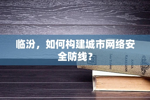 临汾，如何构建城市网络安全防线？
