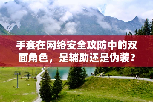 手套在网络安全攻防中的双面角色，是辅助还是伪装？