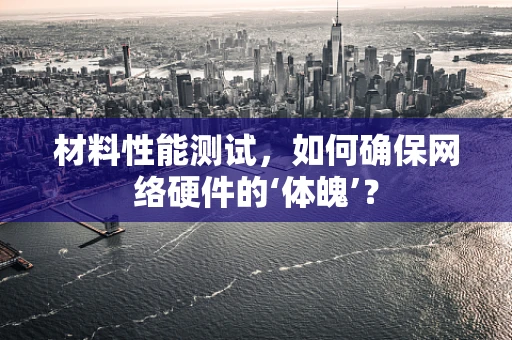 材料性能测试，如何确保网络硬件的‘体魄’？