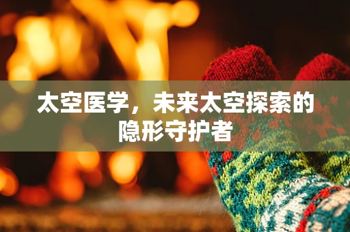 太空医学，未来太空探索的隐形守护者
