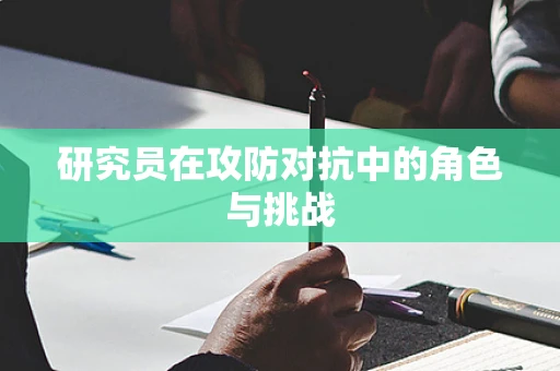 研究员在攻防对抗中的角色与挑战