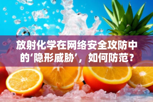 放射化学在网络安全攻防中的‘隐形威胁’，如何防范？