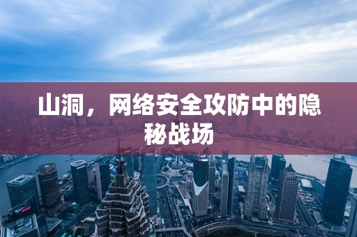 山洞，网络安全攻防中的隐秘战场