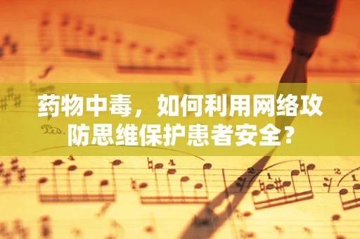 药物中毒，如何利用网络攻防思维保护患者安全？