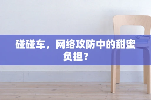 碰碰车，网络攻防中的甜蜜负担？
