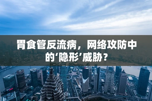 胃食管反流病，网络攻防中的‘隐形’威胁？