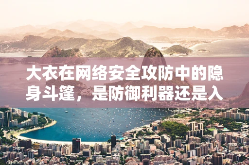 大衣在网络安全攻防中的隐身斗篷，是防御利器还是入侵伪装？