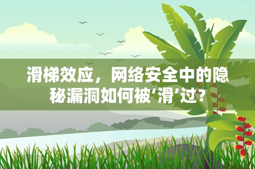滑梯效应，网络安全中的隐秘漏洞如何被‘滑’过？