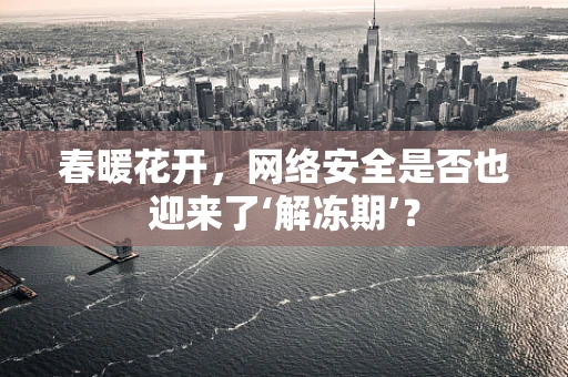 春暖花开，网络安全是否也迎来了‘解冻期’？