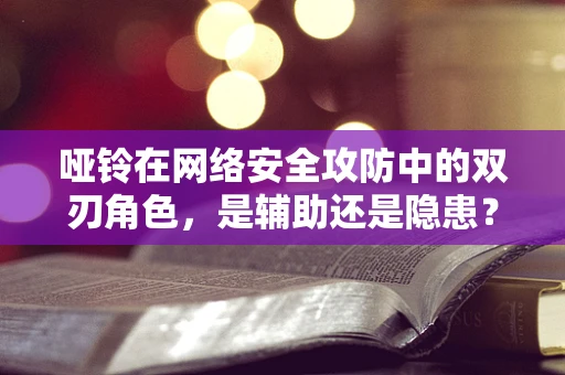 哑铃在网络安全攻防中的双刃角色，是辅助还是隐患？